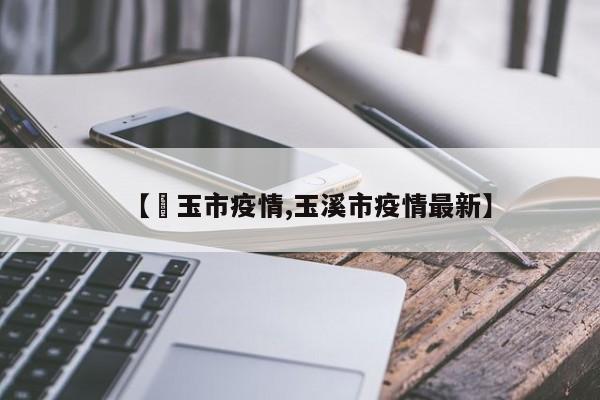 【埼玉市疫情,玉溪市疫情最新】