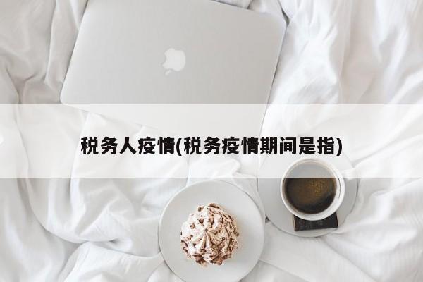 税务人疫情(税务疫情期间是指)