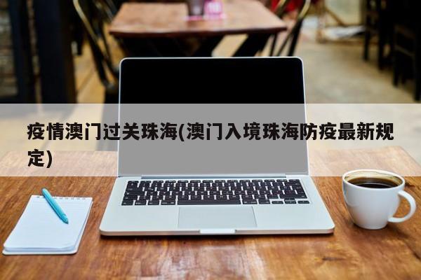 疫情澳门过关珠海(澳门入境珠海防疫最新规定)