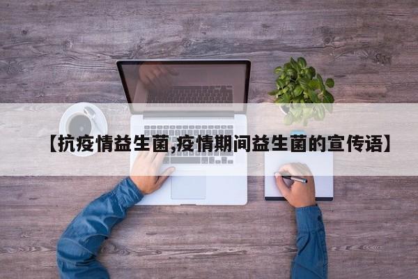 【抗疫情益生菌,疫情期间益生菌的宣传语】
