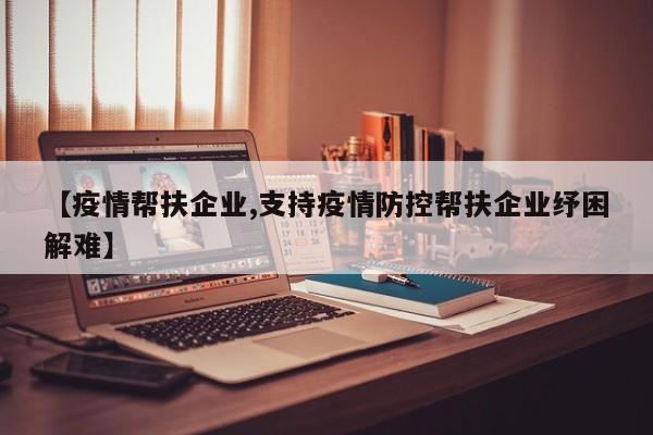 【疫情帮扶企业,支持疫情防控帮扶企业纾困解难】