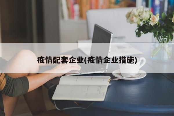 疫情配套企业(疫情企业措施)