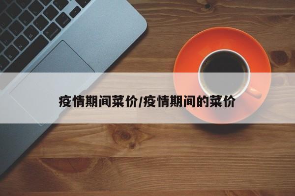 疫情期间菜价/疫情期间的菜价