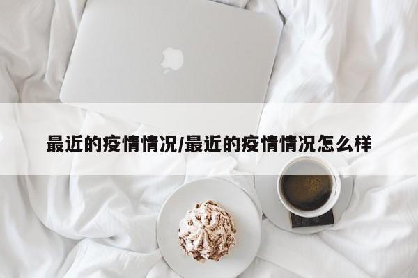 最近的疫情情况/最近的疫情情况怎么样
