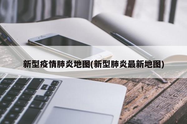 新型疫情肺炎地图(新型肺炎最新地图)