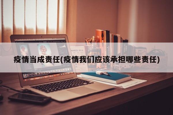 疫情当成责任(疫情我们应该承担哪些责任)