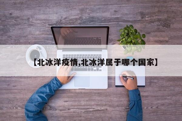 【北冰洋疫情,北冰洋属于哪个国家】