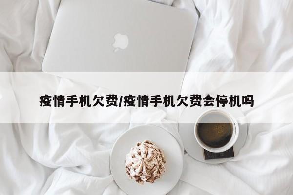 疫情手机欠费/疫情手机欠费会停机吗