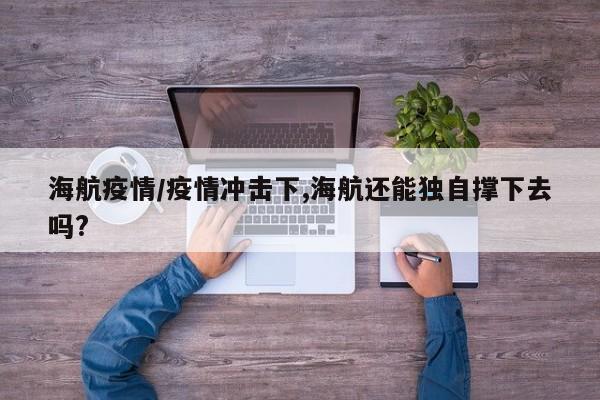 海航疫情/疫情冲击下,海航还能独自撑下去吗?