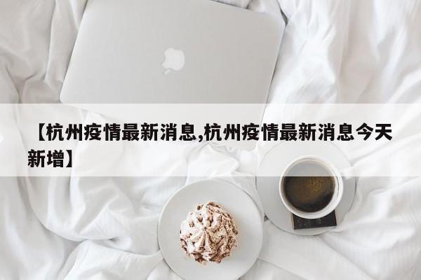 【杭州疫情最新消息,杭州疫情最新消息今天新增】