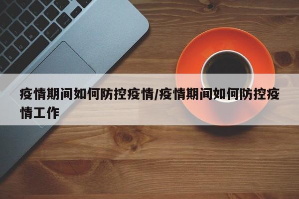 疫情期间如何防控疫情/疫情期间如何防控疫情工作