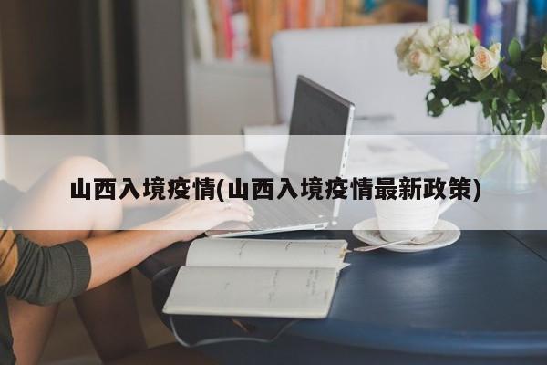 山西入境疫情(山西入境疫情最新政策)
