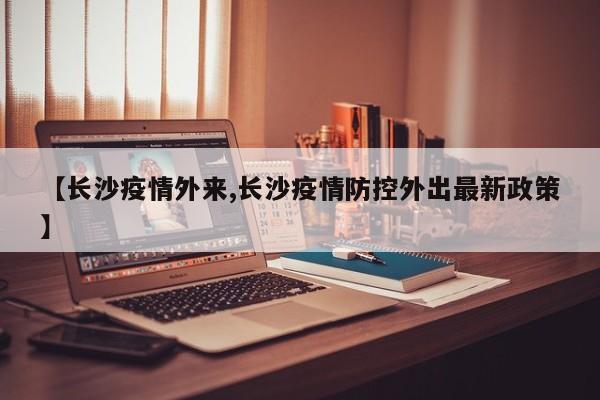 【长沙疫情外来,长沙疫情防控外出最新政策】
