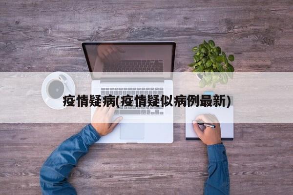 疫情疑病(疫情疑似病例最新)
