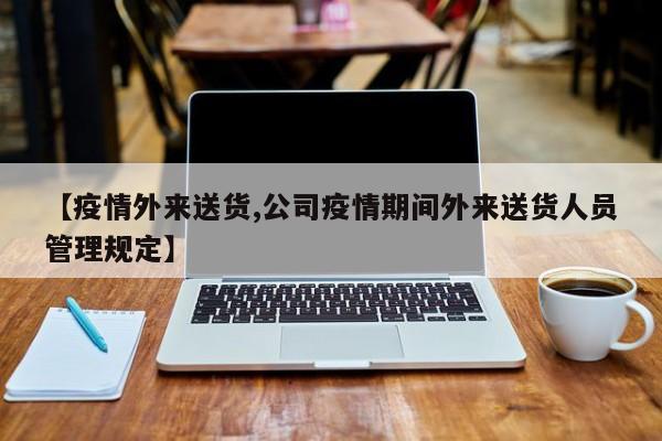 【疫情外来送货,公司疫情期间外来送货人员管理规定】