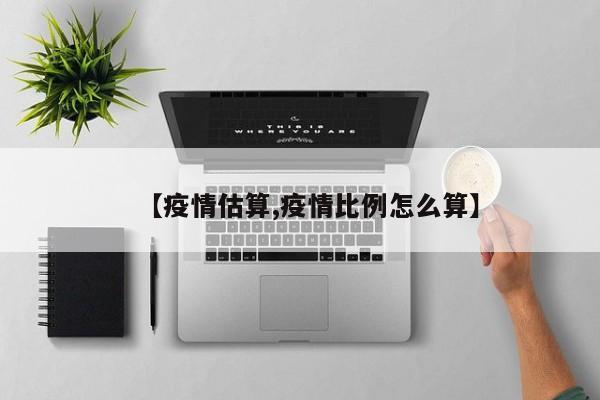 【疫情估算,疫情比例怎么算】