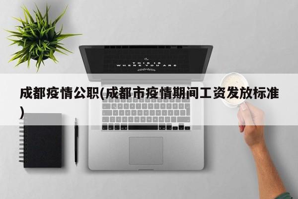 成都疫情公职(成都市疫情期间工资发放标准)