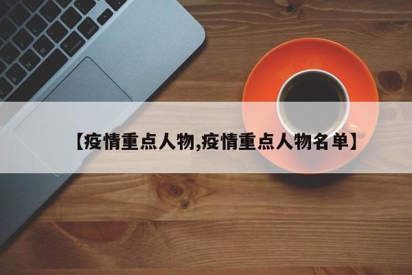 【疫情重点人物,疫情重点人物名单】