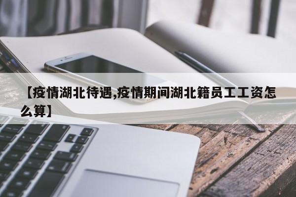 【疫情湖北待遇,疫情期间湖北籍员工工资怎么算】