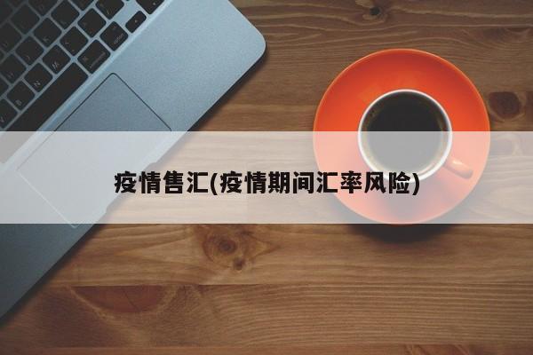 疫情售汇(疫情期间汇率风险)