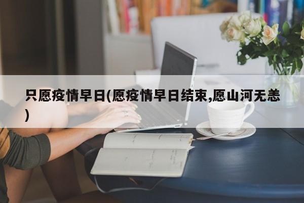 只愿疫情早日(愿疫情早日结束,愿山河无恙)
