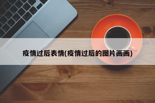 疫情过后表情(疫情过后的图片画画)