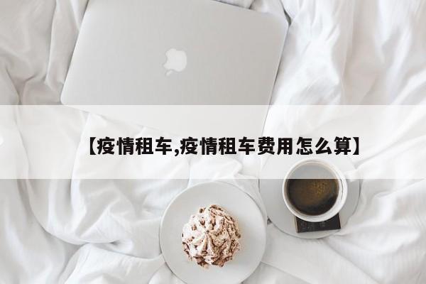 【疫情租车,疫情租车费用怎么算】