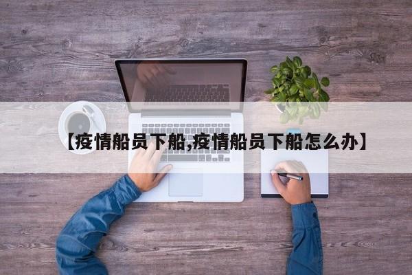 【疫情船员下船,疫情船员下船怎么办】