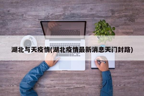 湖北与天疫情(湖北疫情最新消息天门封路)