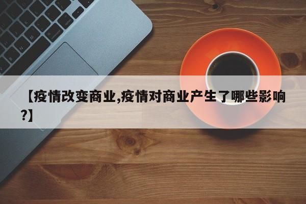 【疫情改变商业,疫情对商业产生了哪些影响?】