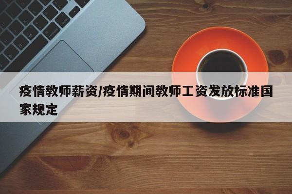 疫情教师薪资/疫情期间教师工资发放标准国家规定