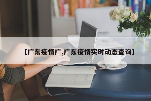 【广东疫情广,广东疫情实时动态查询】