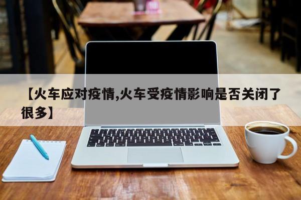 【火车应对疫情,火车受疫情影响是否关闭了很多】