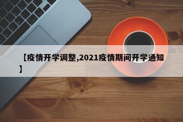 【疫情开学调整,2021疫情期间开学通知】
