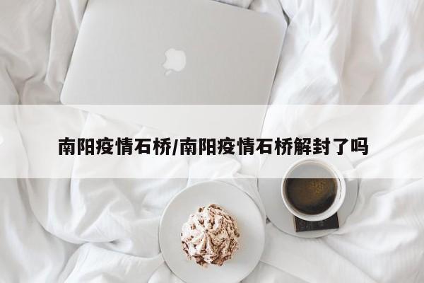 南阳疫情石桥/南阳疫情石桥解封了吗