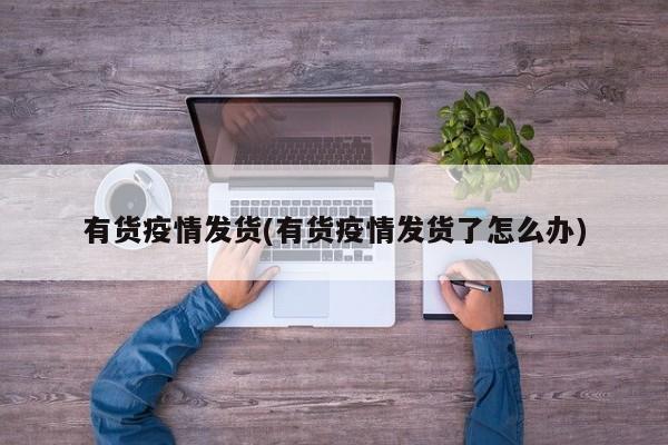 有货疫情发货(有货疫情发货了怎么办)
