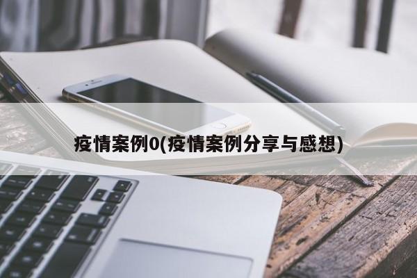 疫情案例0(疫情案例分享与感想)
