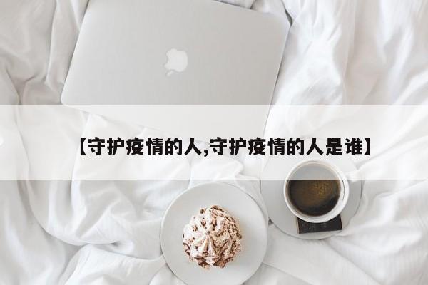 【守护疫情的人,守护疫情的人是谁】