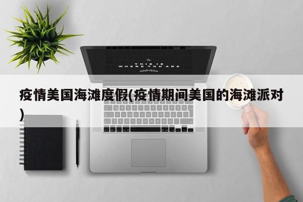疫情美国海滩度假(疫情期间美国的海滩派对)