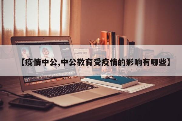 【疫情中公,中公教育受疫情的影响有哪些】