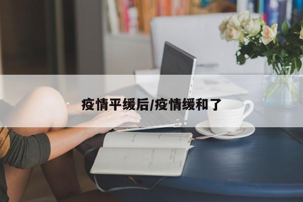 疫情平缓后/疫情缓和了