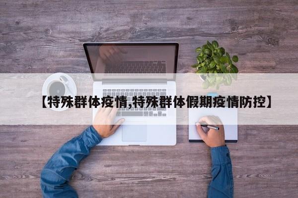 【特殊群体疫情,特殊群体假期疫情防控】