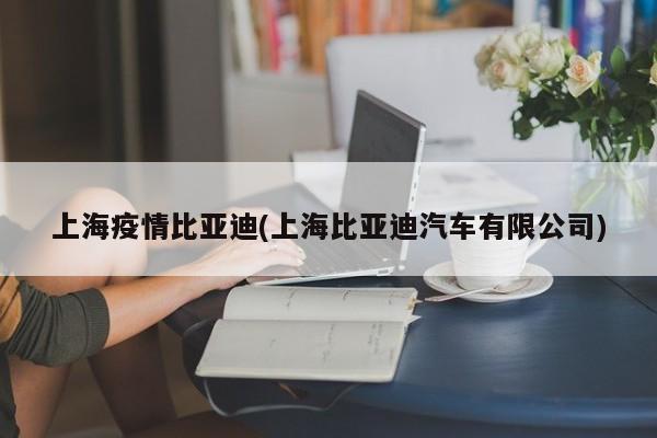 上海疫情比亚迪(上海比亚迪汽车有限公司)