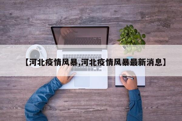 【河北疫情风暴,河北疫情风暴最新消息】