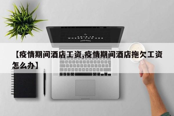 【疫情期间酒店工资,疫情期间酒店拖欠工资怎么办】